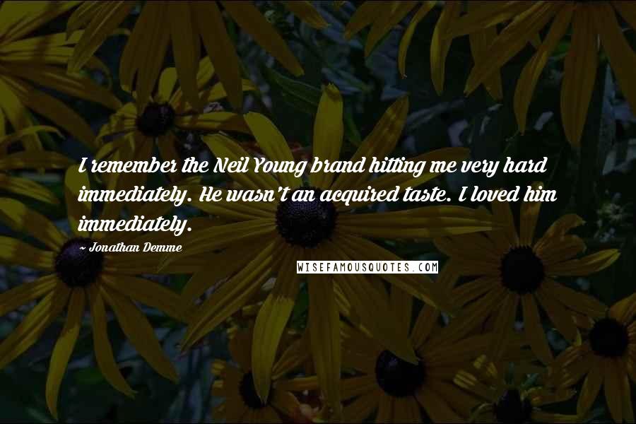 Jonathan Demme Quotes: I remember the Neil Young brand hitting me very hard immediately. He wasn't an acquired taste. I loved him immediately.