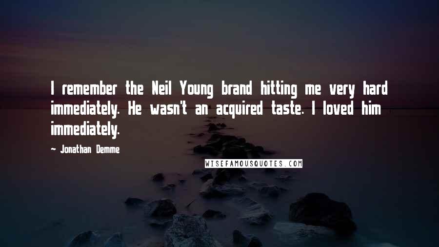 Jonathan Demme Quotes: I remember the Neil Young brand hitting me very hard immediately. He wasn't an acquired taste. I loved him immediately.