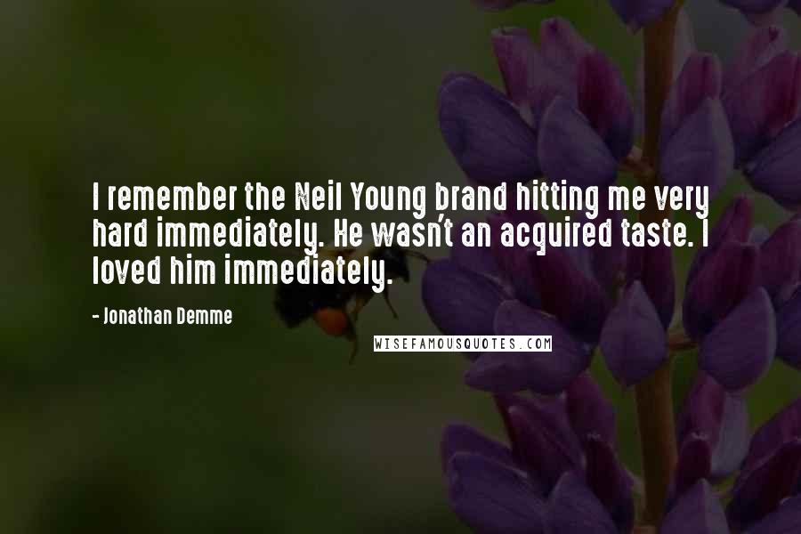 Jonathan Demme Quotes: I remember the Neil Young brand hitting me very hard immediately. He wasn't an acquired taste. I loved him immediately.