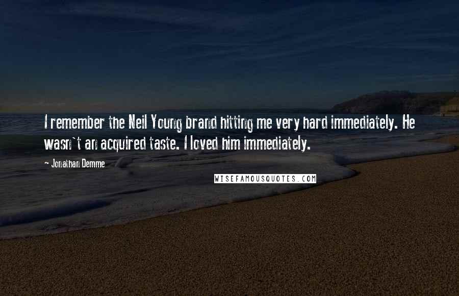 Jonathan Demme Quotes: I remember the Neil Young brand hitting me very hard immediately. He wasn't an acquired taste. I loved him immediately.