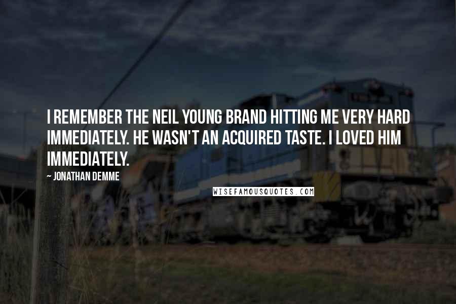 Jonathan Demme Quotes: I remember the Neil Young brand hitting me very hard immediately. He wasn't an acquired taste. I loved him immediately.