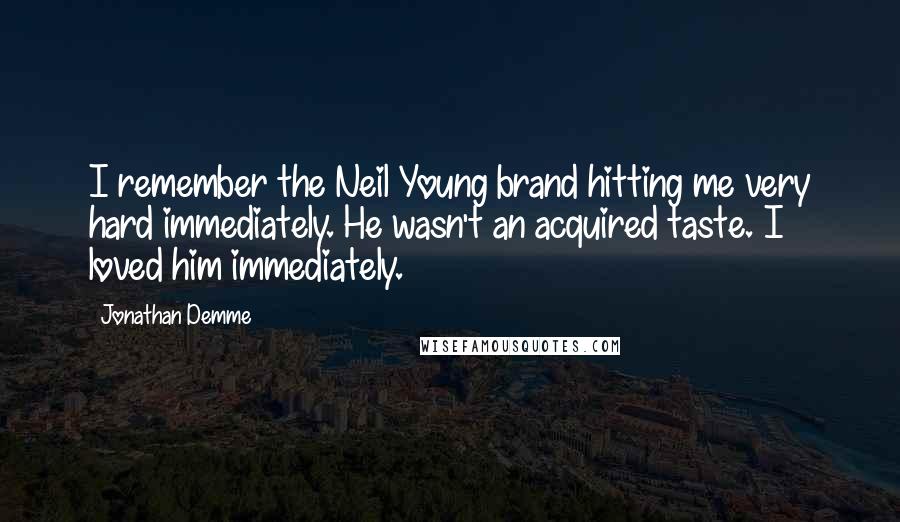 Jonathan Demme Quotes: I remember the Neil Young brand hitting me very hard immediately. He wasn't an acquired taste. I loved him immediately.