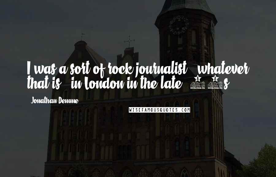 Jonathan Demme Quotes: I was a sort of rock journalist - whatever that is - in London in the late '60s.