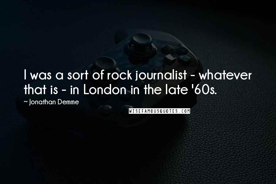 Jonathan Demme Quotes: I was a sort of rock journalist - whatever that is - in London in the late '60s.