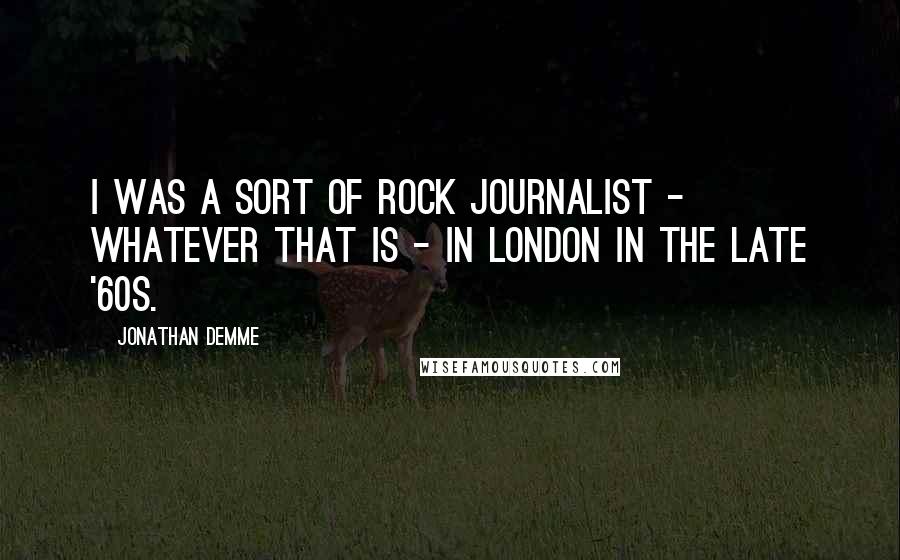 Jonathan Demme Quotes: I was a sort of rock journalist - whatever that is - in London in the late '60s.