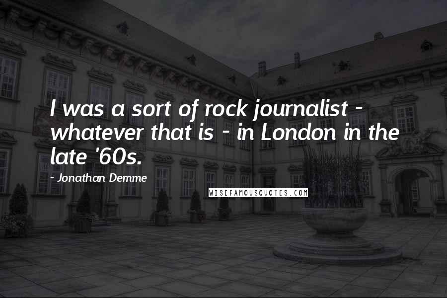 Jonathan Demme Quotes: I was a sort of rock journalist - whatever that is - in London in the late '60s.