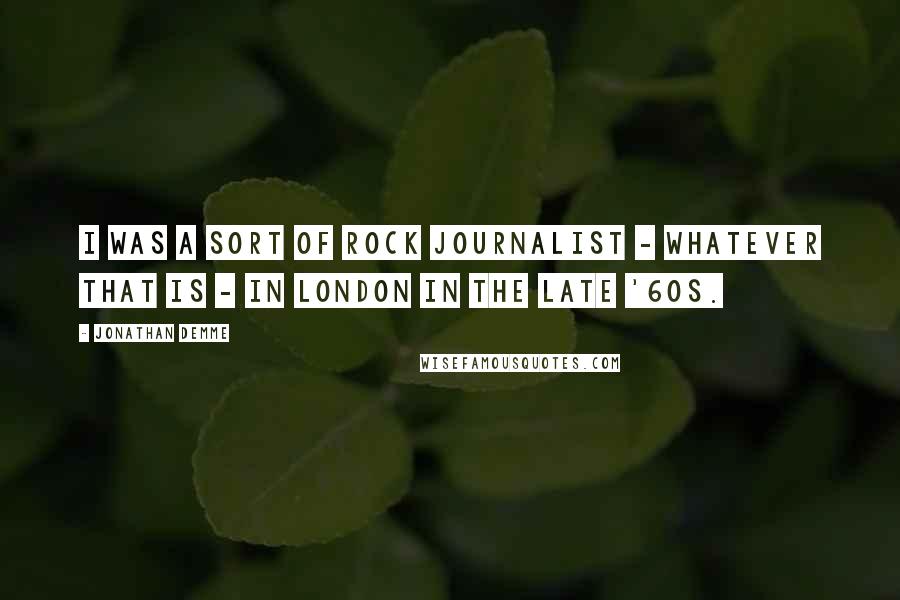 Jonathan Demme Quotes: I was a sort of rock journalist - whatever that is - in London in the late '60s.