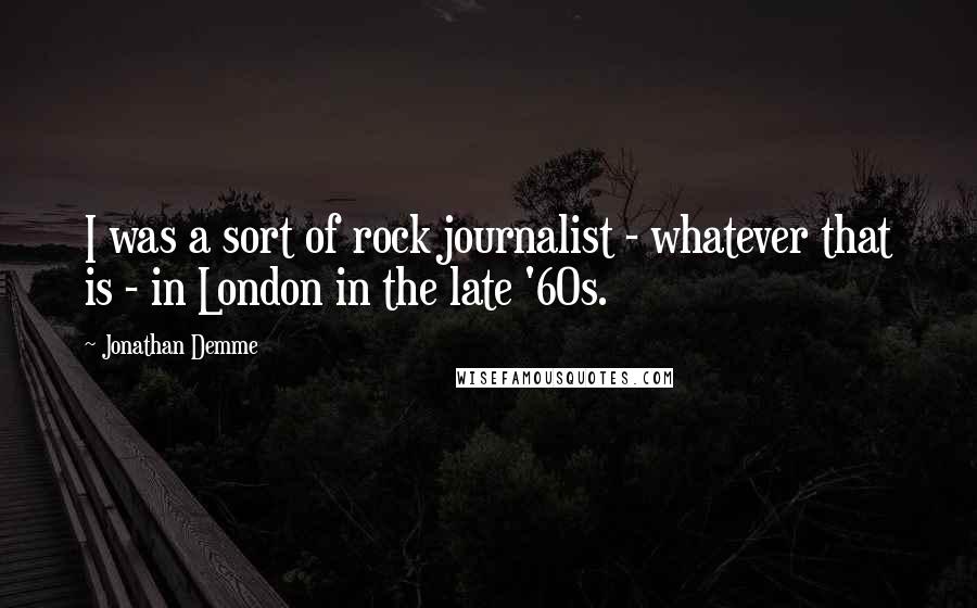 Jonathan Demme Quotes: I was a sort of rock journalist - whatever that is - in London in the late '60s.