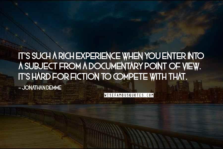 Jonathan Demme Quotes: It's such a rich experience when you enter into a subject from a documentary point of view. It's hard for fiction to compete with that.