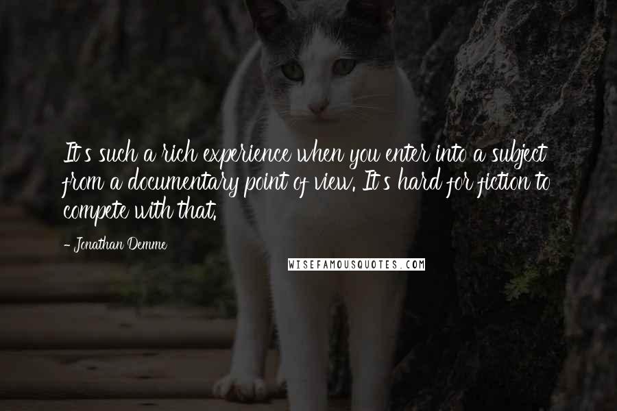 Jonathan Demme Quotes: It's such a rich experience when you enter into a subject from a documentary point of view. It's hard for fiction to compete with that.