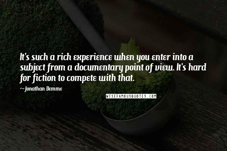 Jonathan Demme Quotes: It's such a rich experience when you enter into a subject from a documentary point of view. It's hard for fiction to compete with that.