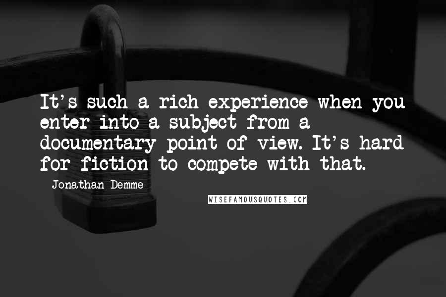 Jonathan Demme Quotes: It's such a rich experience when you enter into a subject from a documentary point of view. It's hard for fiction to compete with that.