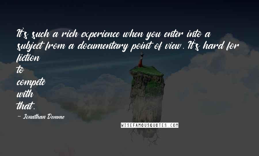 Jonathan Demme Quotes: It's such a rich experience when you enter into a subject from a documentary point of view. It's hard for fiction to compete with that.