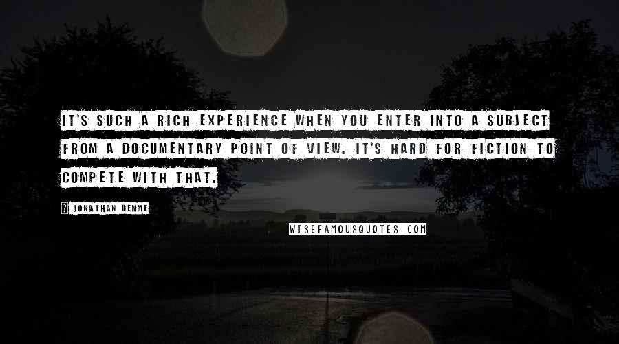 Jonathan Demme Quotes: It's such a rich experience when you enter into a subject from a documentary point of view. It's hard for fiction to compete with that.