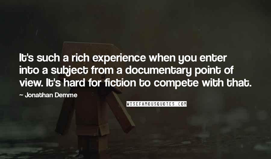 Jonathan Demme Quotes: It's such a rich experience when you enter into a subject from a documentary point of view. It's hard for fiction to compete with that.