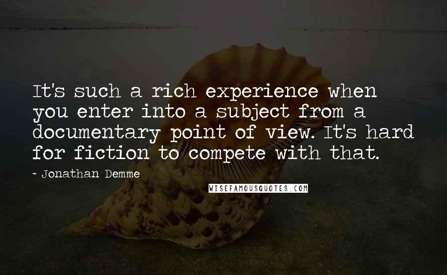 Jonathan Demme Quotes: It's such a rich experience when you enter into a subject from a documentary point of view. It's hard for fiction to compete with that.