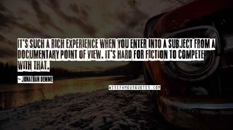 Jonathan Demme Quotes: It's such a rich experience when you enter into a subject from a documentary point of view. It's hard for fiction to compete with that.