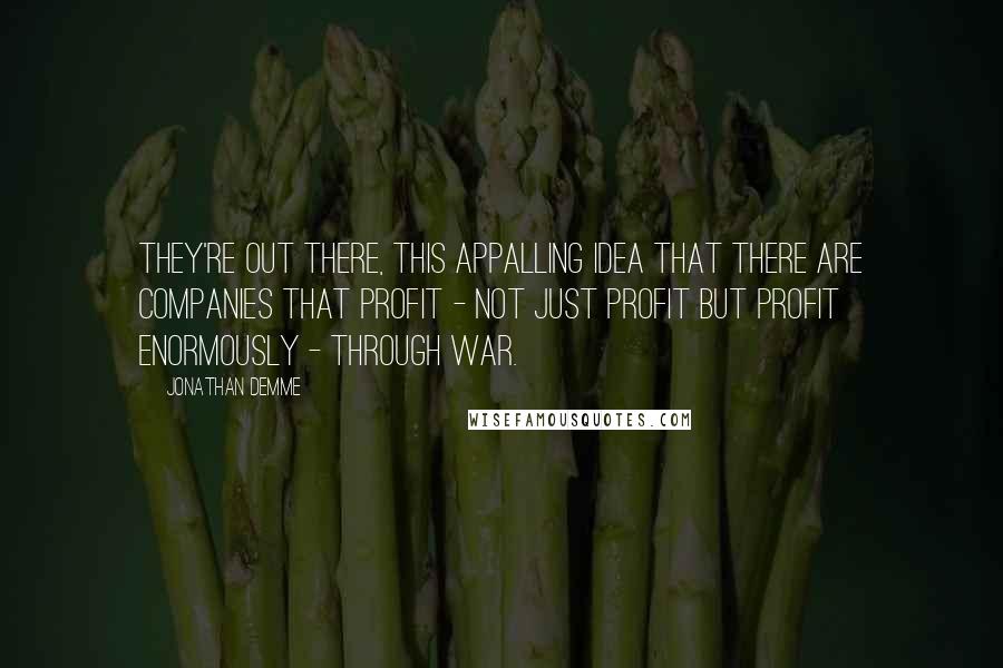 Jonathan Demme Quotes: They're out there, this appalling idea that there are companies that profit - not just profit but profit enormously - through war.