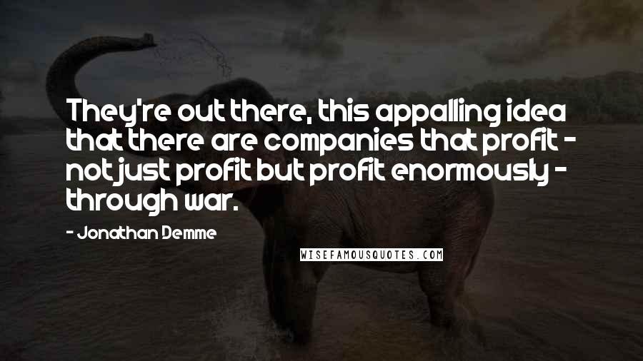 Jonathan Demme Quotes: They're out there, this appalling idea that there are companies that profit - not just profit but profit enormously - through war.