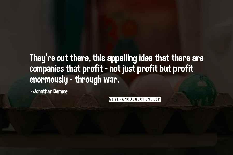 Jonathan Demme Quotes: They're out there, this appalling idea that there are companies that profit - not just profit but profit enormously - through war.