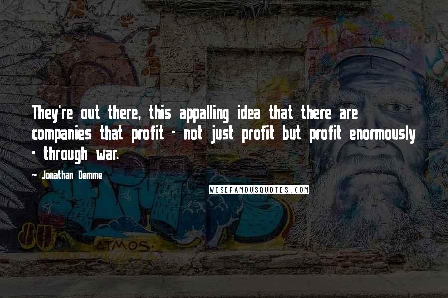 Jonathan Demme Quotes: They're out there, this appalling idea that there are companies that profit - not just profit but profit enormously - through war.