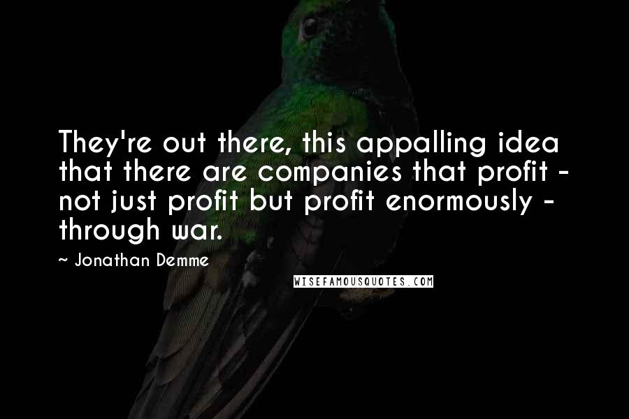 Jonathan Demme Quotes: They're out there, this appalling idea that there are companies that profit - not just profit but profit enormously - through war.