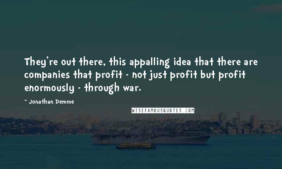 Jonathan Demme Quotes: They're out there, this appalling idea that there are companies that profit - not just profit but profit enormously - through war.