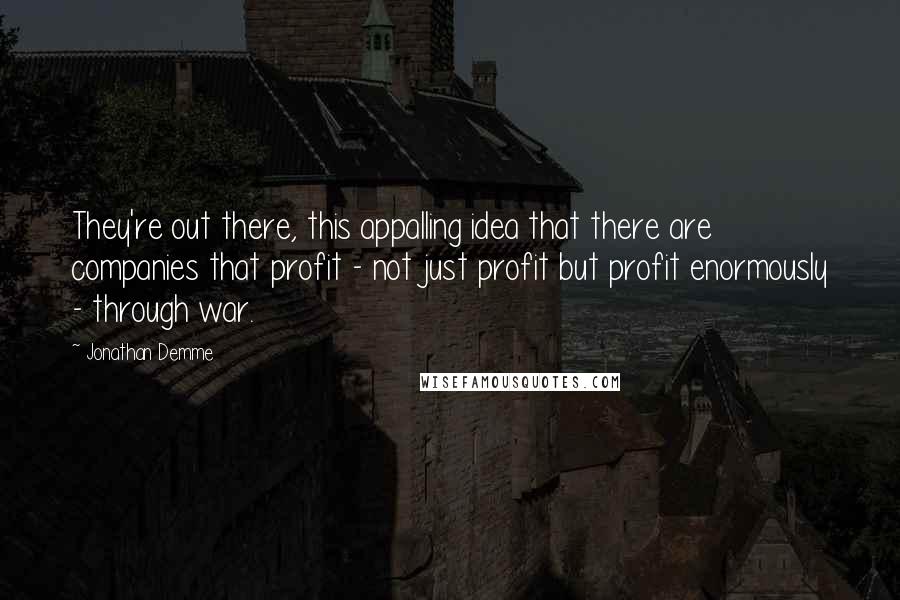 Jonathan Demme Quotes: They're out there, this appalling idea that there are companies that profit - not just profit but profit enormously - through war.