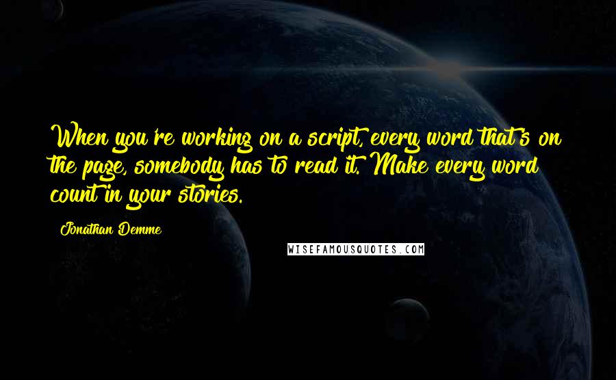 Jonathan Demme Quotes: When you're working on a script, every word that's on the page, somebody has to read it. Make every word count in your stories.