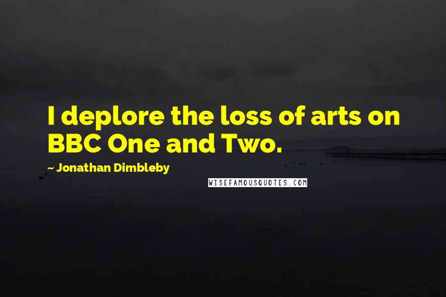 Jonathan Dimbleby Quotes: I deplore the loss of arts on BBC One and Two.