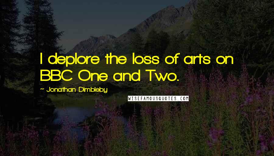 Jonathan Dimbleby Quotes: I deplore the loss of arts on BBC One and Two.