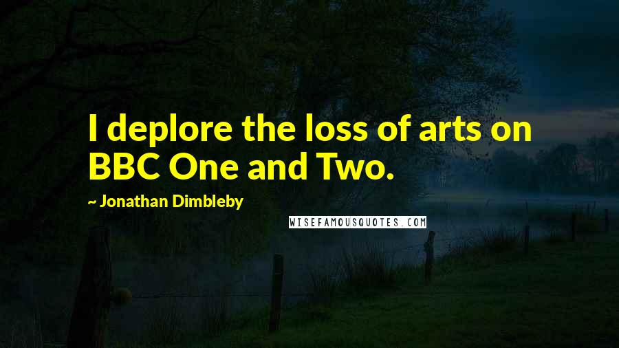 Jonathan Dimbleby Quotes: I deplore the loss of arts on BBC One and Two.