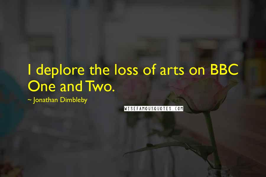 Jonathan Dimbleby Quotes: I deplore the loss of arts on BBC One and Two.