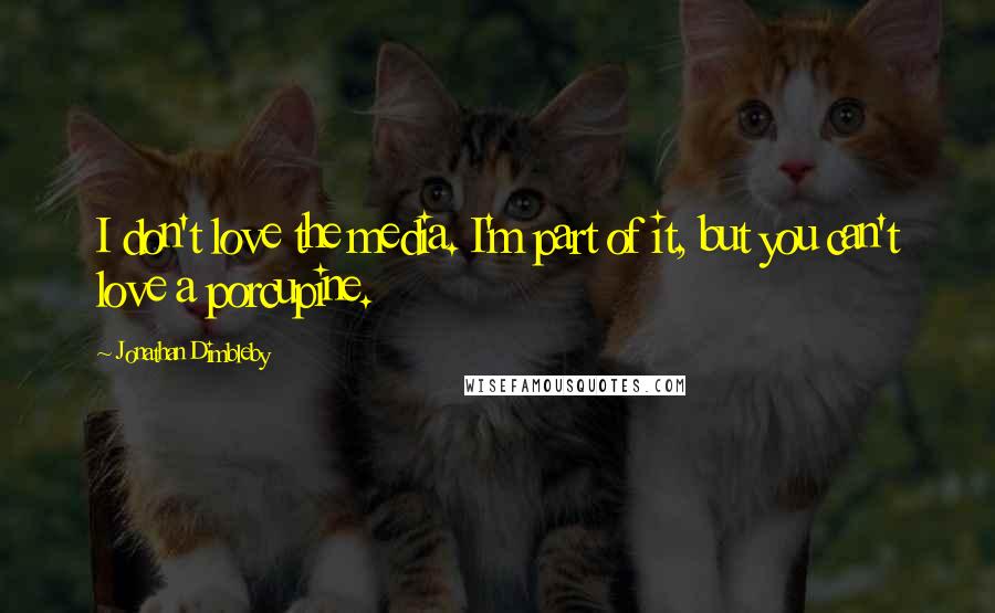 Jonathan Dimbleby Quotes: I don't love the media. I'm part of it, but you can't love a porcupine.