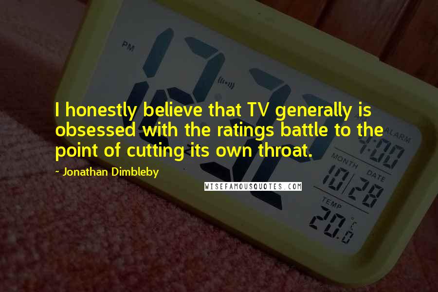 Jonathan Dimbleby Quotes: I honestly believe that TV generally is obsessed with the ratings battle to the point of cutting its own throat.