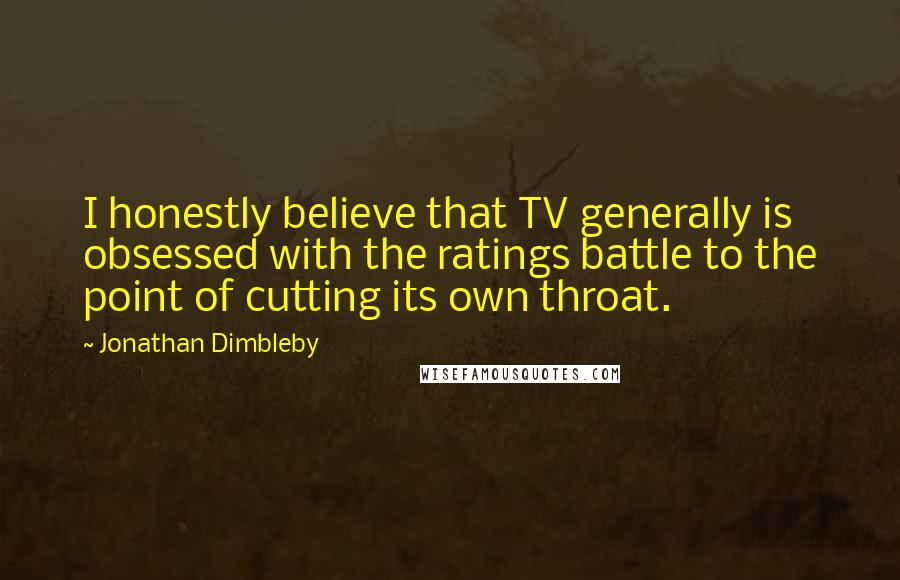 Jonathan Dimbleby Quotes: I honestly believe that TV generally is obsessed with the ratings battle to the point of cutting its own throat.