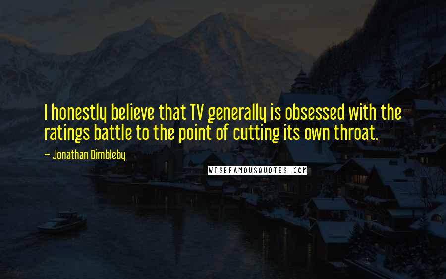 Jonathan Dimbleby Quotes: I honestly believe that TV generally is obsessed with the ratings battle to the point of cutting its own throat.