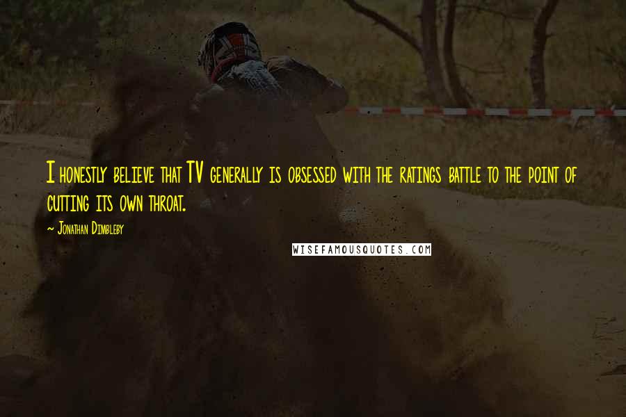 Jonathan Dimbleby Quotes: I honestly believe that TV generally is obsessed with the ratings battle to the point of cutting its own throat.