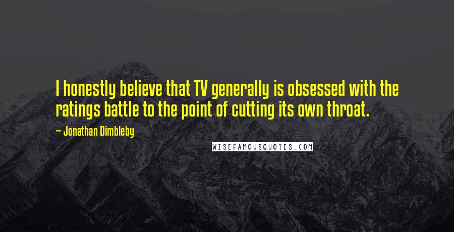 Jonathan Dimbleby Quotes: I honestly believe that TV generally is obsessed with the ratings battle to the point of cutting its own throat.