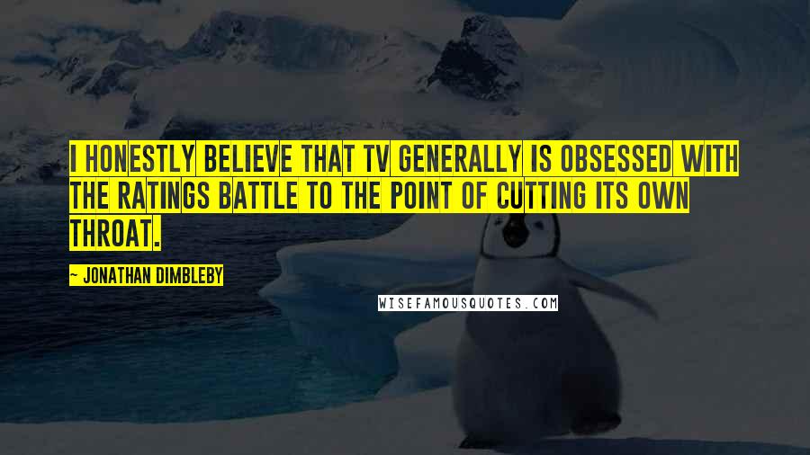 Jonathan Dimbleby Quotes: I honestly believe that TV generally is obsessed with the ratings battle to the point of cutting its own throat.