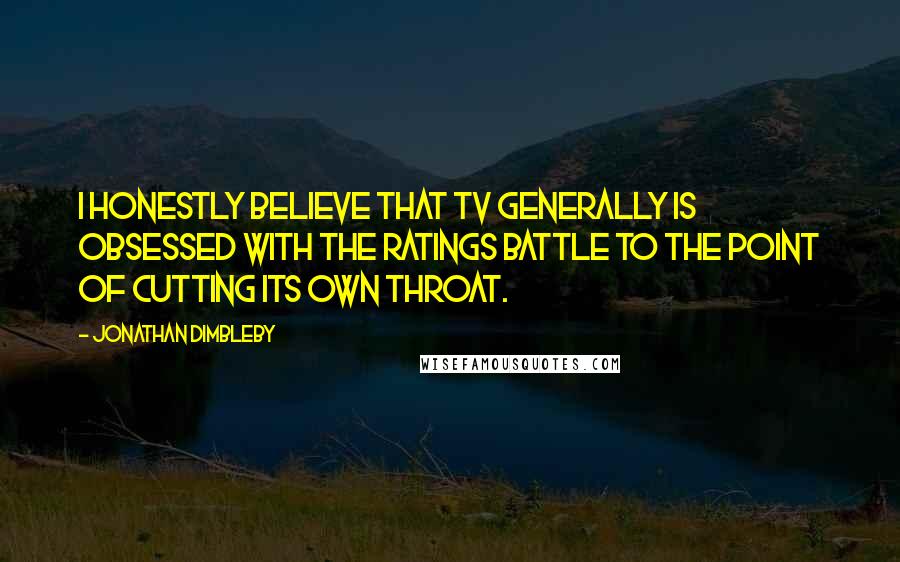 Jonathan Dimbleby Quotes: I honestly believe that TV generally is obsessed with the ratings battle to the point of cutting its own throat.