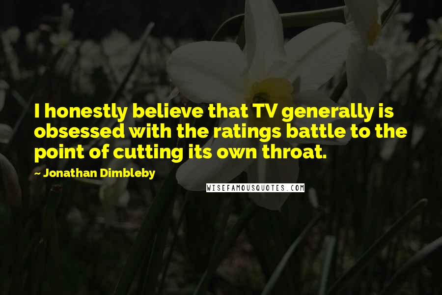 Jonathan Dimbleby Quotes: I honestly believe that TV generally is obsessed with the ratings battle to the point of cutting its own throat.