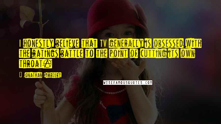Jonathan Dimbleby Quotes: I honestly believe that TV generally is obsessed with the ratings battle to the point of cutting its own throat.