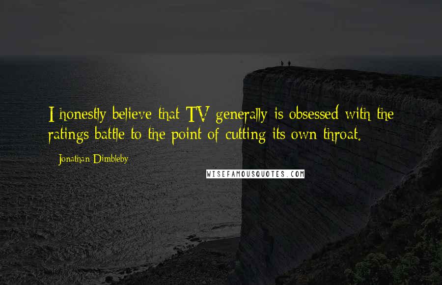 Jonathan Dimbleby Quotes: I honestly believe that TV generally is obsessed with the ratings battle to the point of cutting its own throat.