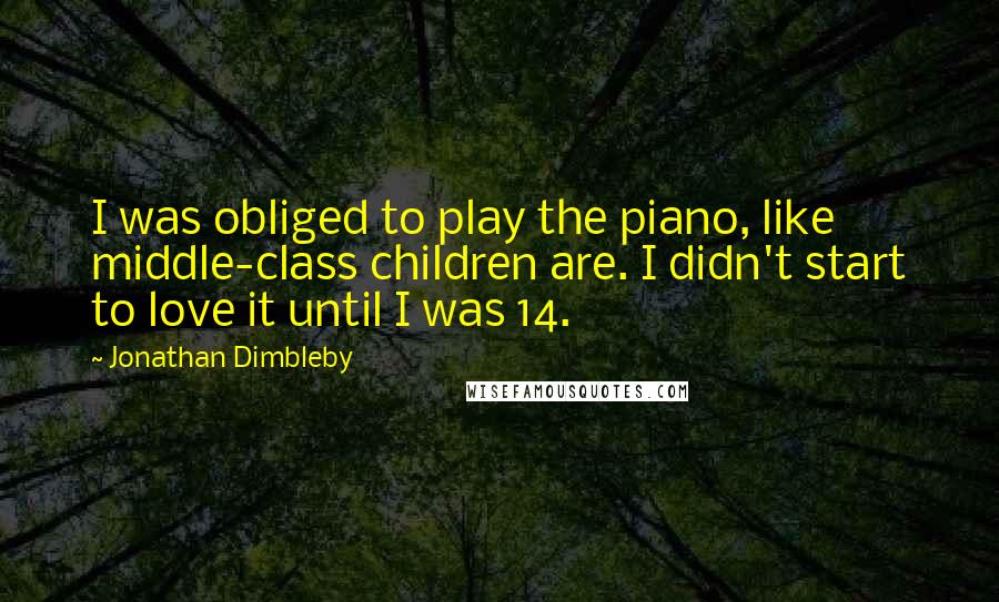 Jonathan Dimbleby Quotes: I was obliged to play the piano, like middle-class children are. I didn't start to love it until I was 14.
