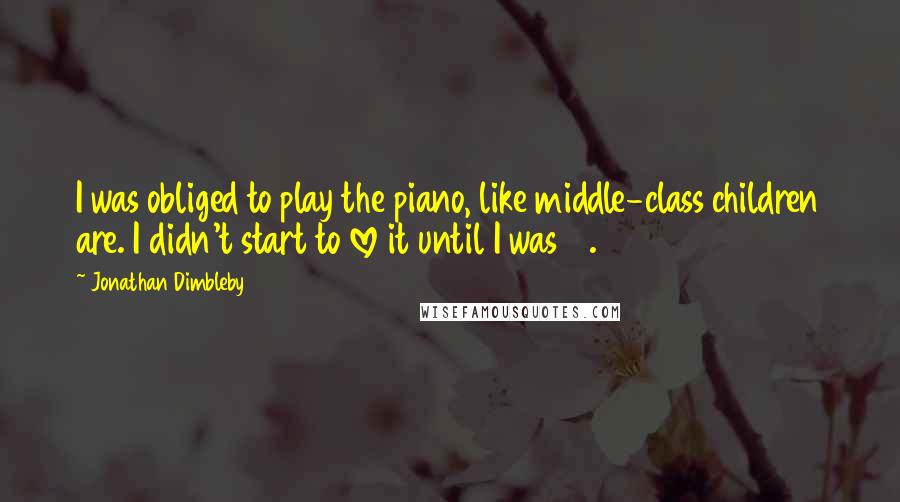 Jonathan Dimbleby Quotes: I was obliged to play the piano, like middle-class children are. I didn't start to love it until I was 14.