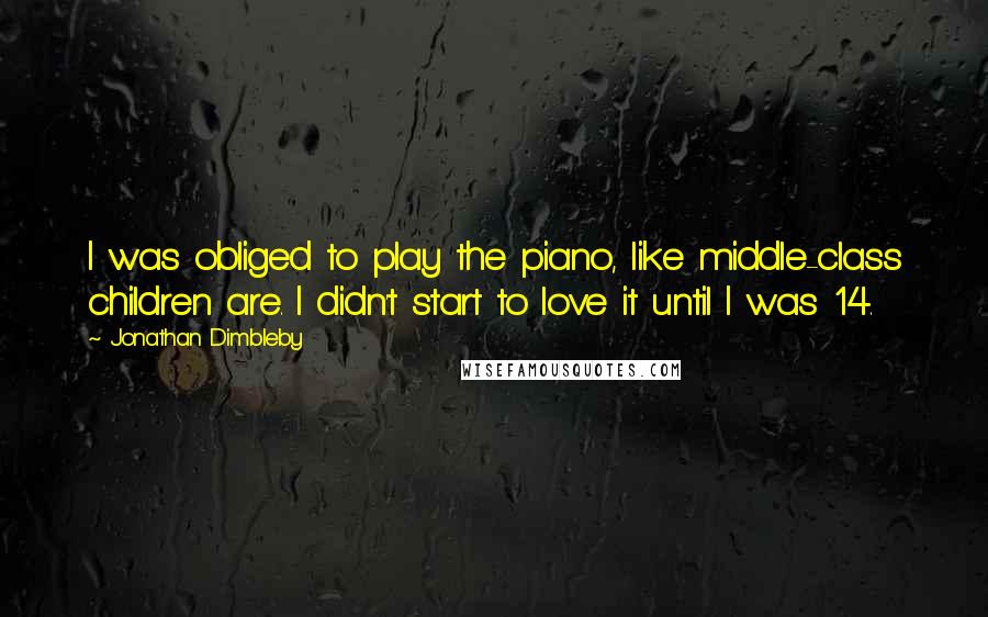 Jonathan Dimbleby Quotes: I was obliged to play the piano, like middle-class children are. I didn't start to love it until I was 14.