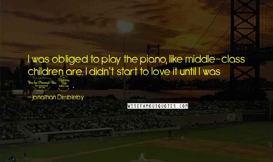 Jonathan Dimbleby Quotes: I was obliged to play the piano, like middle-class children are. I didn't start to love it until I was 14.