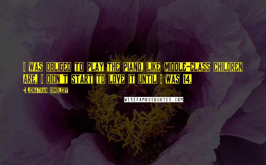 Jonathan Dimbleby Quotes: I was obliged to play the piano, like middle-class children are. I didn't start to love it until I was 14.
