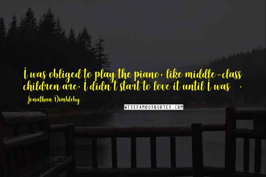 Jonathan Dimbleby Quotes: I was obliged to play the piano, like middle-class children are. I didn't start to love it until I was 14.